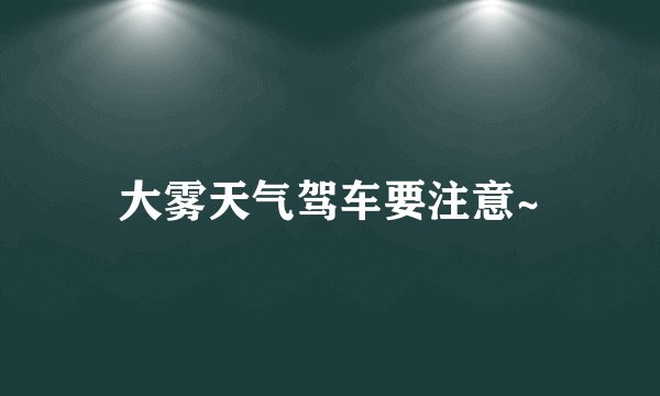 大雾天气驾车要注意~