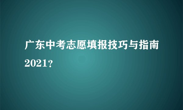 广东中考志愿填报技巧与指南2021？