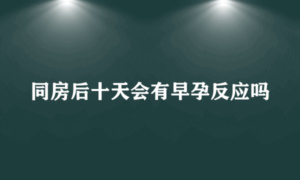 同房后十天会有早孕反应吗
