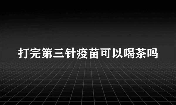 打完第三针疫苗可以喝茶吗