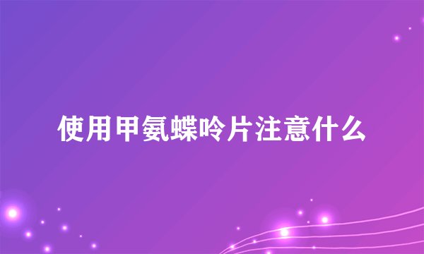 使用甲氨蝶呤片注意什么