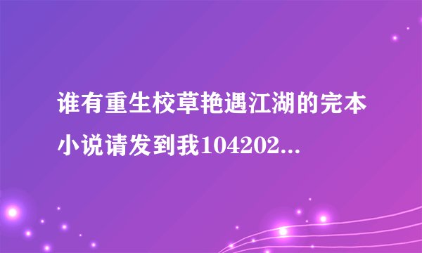 谁有重生校草艳遇江湖的完本小说请发到我1042023716的邮箱
