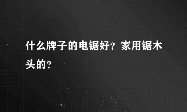 什么牌子的电锯好？家用锯木头的？