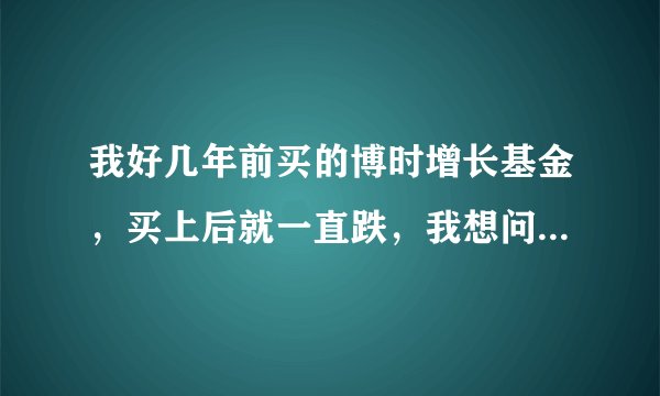 我好几年前买的博时增长基金，买上后就一直跌，我想问问有分红吗？如果有我为什么都没有拿到钱？