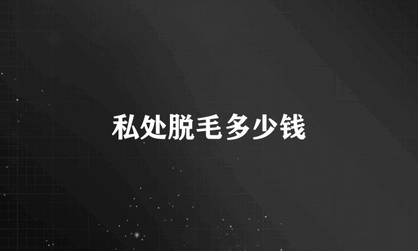 私处脱毛多少钱