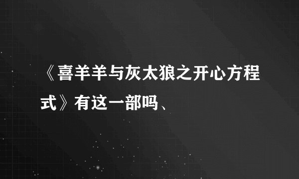 《喜羊羊与灰太狼之开心方程式》有这一部吗、