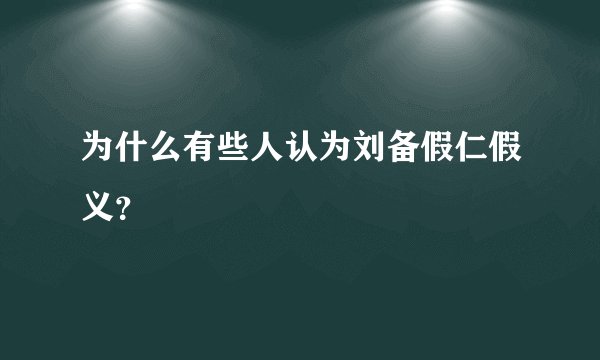 为什么有些人认为刘备假仁假义？