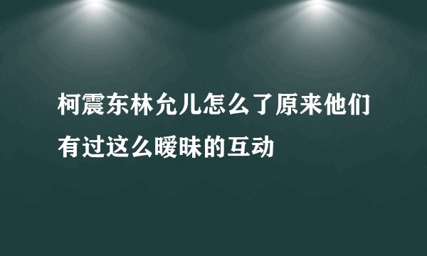 柯震东林允儿怎么了原来他们有过这么暧昧的互动
