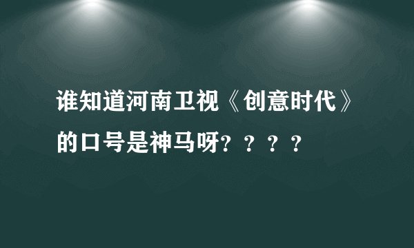 谁知道河南卫视《创意时代》的口号是神马呀？？？？