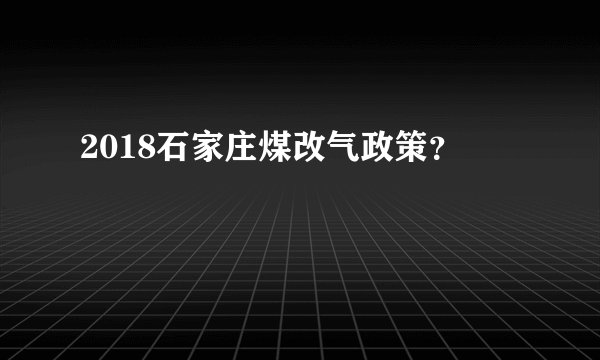 2018石家庄煤改气政策?