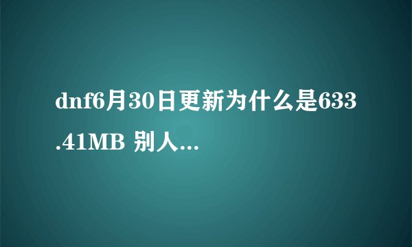 dnf6月30日更新为什么是633.41MB 别人都是45MB 最后我没办法 下载个补丁包 变成1G 我iRRRRRRRRRRRR