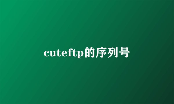cuteftp的序列号