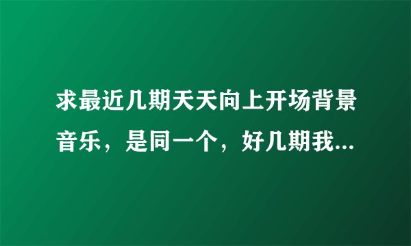 求最近几期天天向上开场背景音乐，是同一个，好几期我都听到过，是个女声英文歌，很轻柔，就是节目刚开始