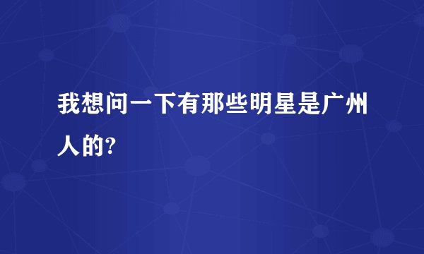 我想问一下有那些明星是广州人的?