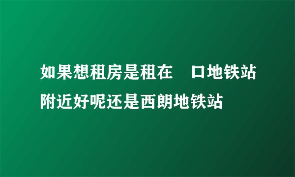 如果想租房是租在滘口地铁站附近好呢还是西朗地铁站