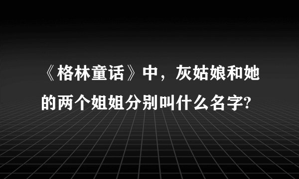《格林童话》中,灰姑娘和她的两个姐姐分别叫什么名字?