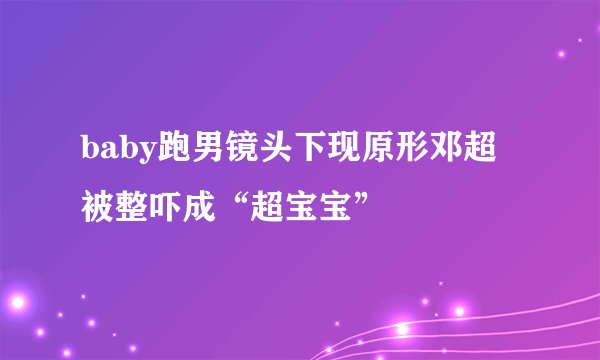 baby跑男镜头下现原形邓超被整吓成“超宝宝”
