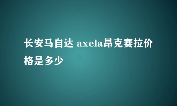 长安马自达 axela昂克赛拉价格是多少