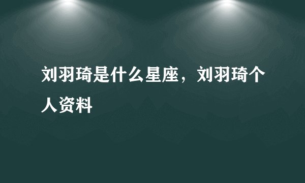 刘羽琦是什么星座,刘羽琦个人资料