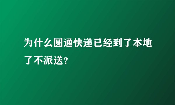 为什么圆通快递已经到了本地了不派送？