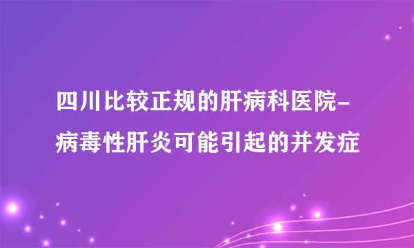 四川比较正规的肝病科医院-病毒性肝炎可能引起的并发症