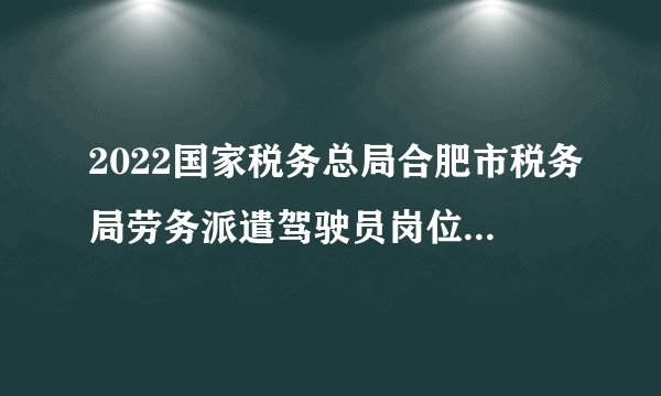 2022国家税务总局合肥市税务局劳务派遣驾驶员岗位招聘公告
