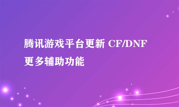 腾讯游戏平台更新 CF/DNF更多辅助功能