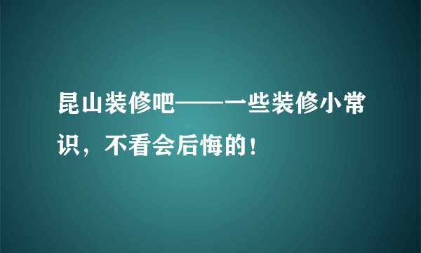 昆山装修吧——一些装修小常识，不看会后悔的！