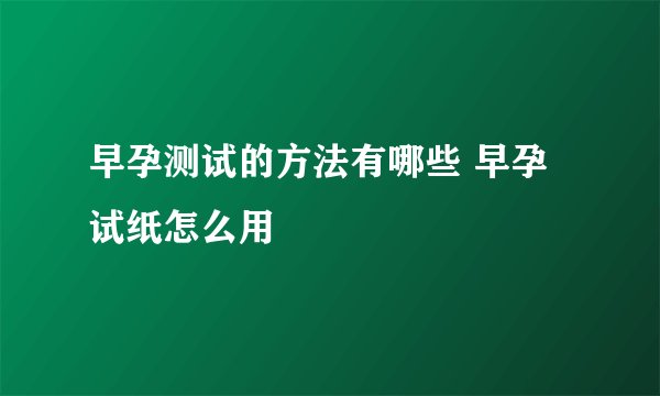 早孕测试的方法有哪些 早孕试纸怎么用