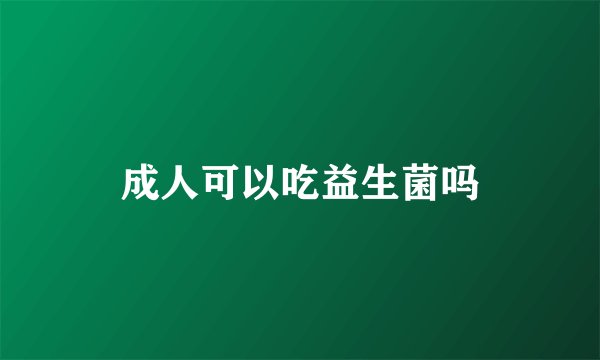 成人可以吃益生菌吗