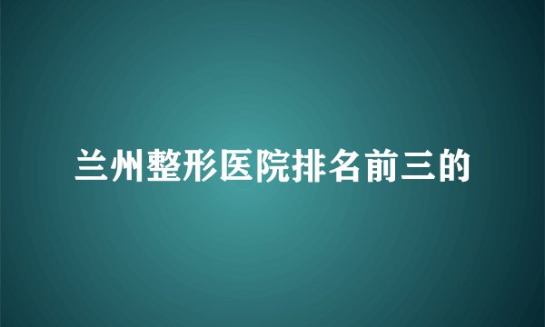 兰州整形医院排名前三的