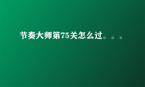 节奏大师第75关怎么过。。。
