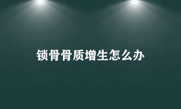 锁骨骨质增生怎么办