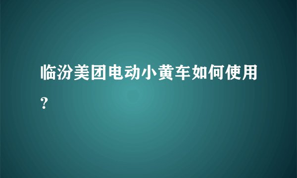 临汾美团电动小黄车如何使用？