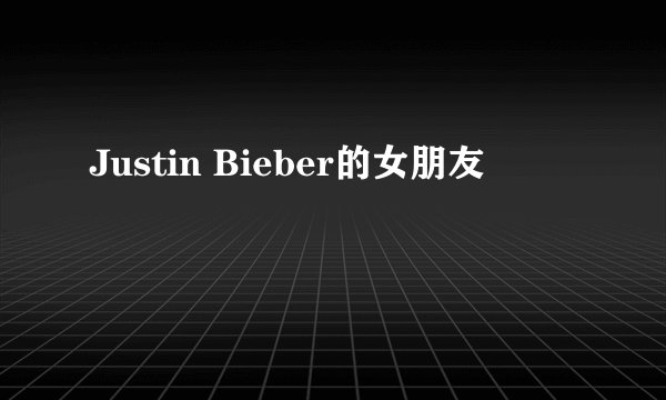 Justin Bieber的女朋友