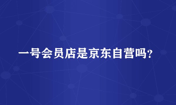 一号会员店是京东自营吗？