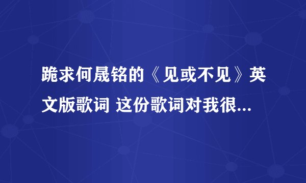 跪求何晟铭的《见或不见》英文版歌词 这份歌词对我很重要 如果能万分感谢！