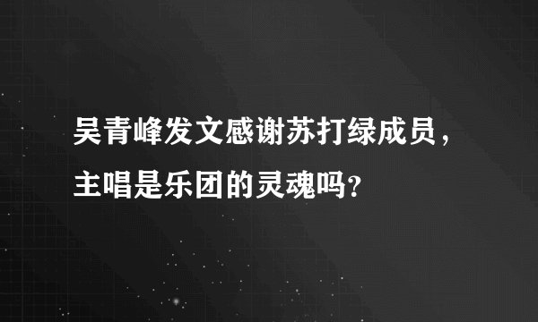 吴青峰发文感谢苏打绿成员，主唱是乐团的灵魂吗？