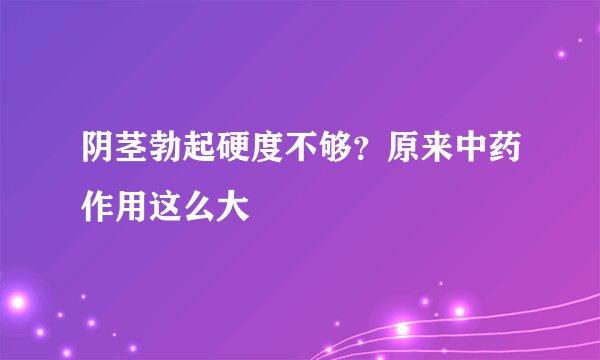 阴茎勃起硬度不够?原来中药作用这么大
