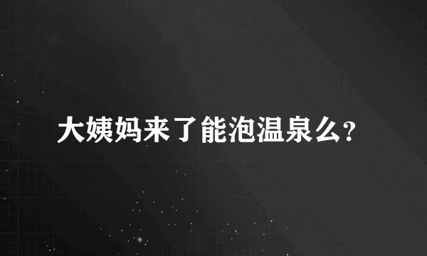 大姨妈来了能泡温泉么?
