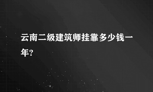 云南二级建筑师挂靠多少钱一年?