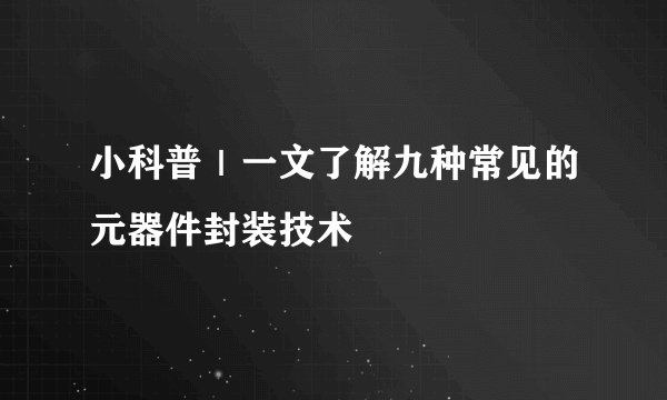 小科普|一文了解九种常见的元器件封装技术