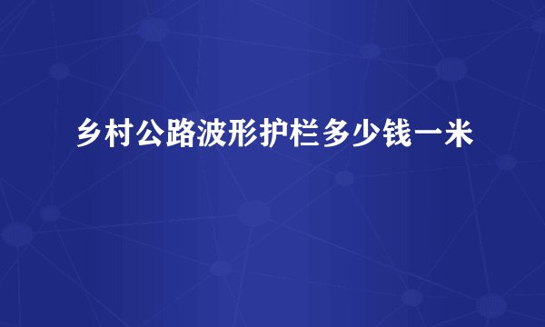 乡村公路波形护栏多少钱一米