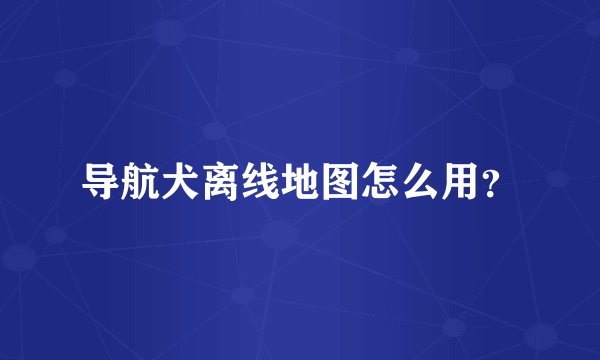导航犬离线地图怎么用?