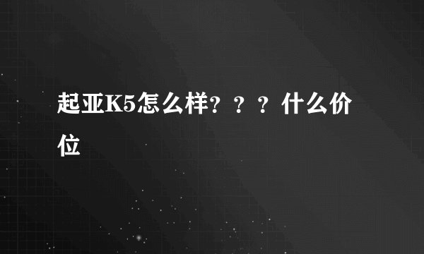 起亚K5怎么样？？？什么价位