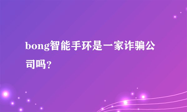 bong智能手环是一家诈骗公司吗？