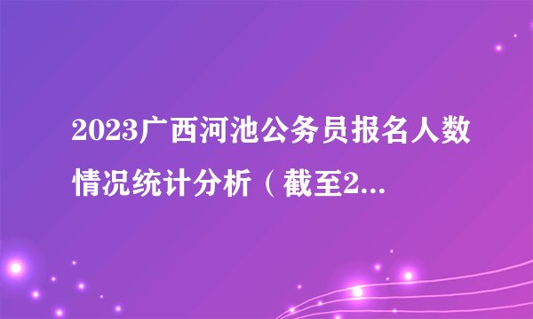 2023广西河池公务员报名人数情况统计分析（截至2月3日）