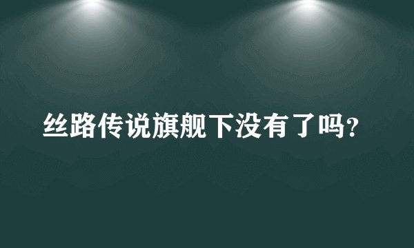 丝路传说旗舰下没有了吗？