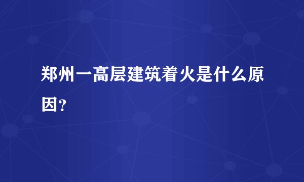 郑州一高层建筑着火是什么原因？
