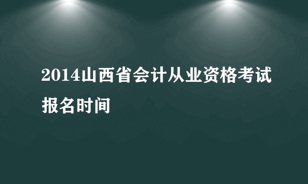 2014山西省会计从业资格考试报名时间
